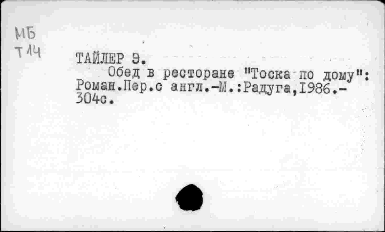 ﻿МБ -[ЛЦ
ТАЙЛЕР Э.
Обед в ресторане "Тоска по дому": Роман.Пер.с англ.-М.:Радуга,Т98б.-304с.